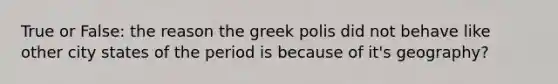 True or False: the reason the greek polis did not behave like other city states of the period is because of it's geography?