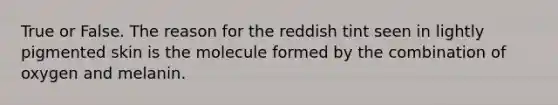 True or False. The reason for the reddish tint seen in lightly pigmented skin is the molecule formed by the combination of oxygen and melanin.