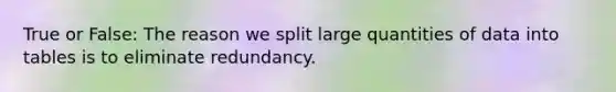 True or False: The reason we split large quantities of data into tables is to eliminate redundancy.