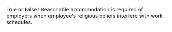 True or False? Reasonable accommodation is required of employers when employee's religious beliefs interfere with work schedules.