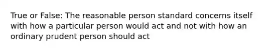 True or False: The reasonable person standard concerns itself with how a particular person would act and not with how an ordinary prudent person should act