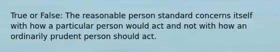 True or False: The reasonable person standard concerns itself with how a particular person would act and not with how an ordinarily prudent person should act.