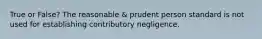 True or False? The reasonable & prudent person standard is not used for establishing contributory negligence.