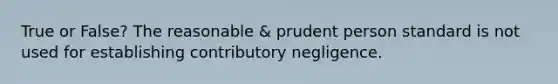 True or False? The reasonable & prudent person standard is not used for establishing contributory negligence.