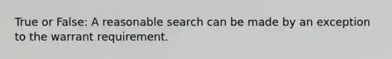 True or False: A reasonable search can be made by an exception to the warrant requirement.