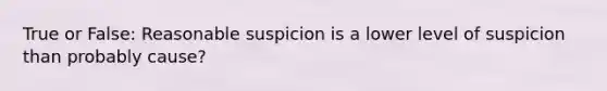 True or False: Reasonable suspicion is a lower level of suspicion than probably cause?