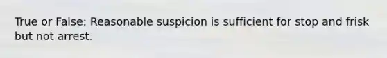 True or False: Reasonable suspicion is sufficient for stop and frisk but not arrest.