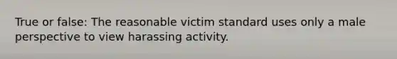 True or false: The reasonable victim standard uses only a male perspective to view harassing activity.