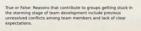 True or False: Reasons that contribute to groups getting stuck in the storming stage of team development include previous unresolved conflicts among team members and lack of clear expectations.