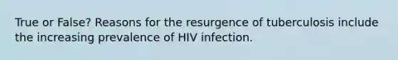 True or False? Reasons for the resurgence of tuberculosis include the increasing prevalence of HIV infection.