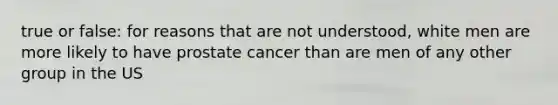 true or false: for reasons that are not understood, white men are more likely to have prostate cancer than are men of any other group in the US