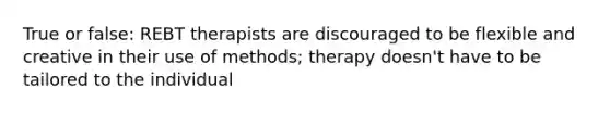 True or false: REBT therapists are discouraged to be flexible and creative in their use of methods; therapy doesn't have to be tailored to the individual