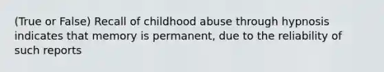 (True or False) Recall of childhood abuse through hypnosis indicates that memory is permanent, due to the reliability of such reports