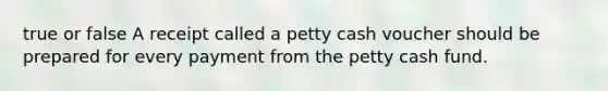 true or false A receipt called a petty cash voucher should be prepared for every payment from the petty cash fund.