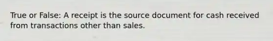 True or False: A receipt is the source document for cash received from transactions other than sales.