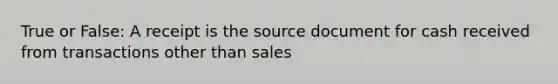 True or False: A receipt is the source document for cash received from transactions other than sales