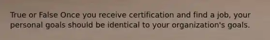 True or False Once you receive certification and find a job, your personal goals should be identical to your organization's goals.