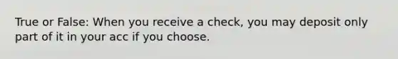 True or False: When you receive a check, you may deposit only part of it in your acc if you choose.