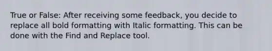 True or False: After receiving some feedback, you decide to replace all bold formatting with Italic formatting. This can be done with the Find and Replace tool.