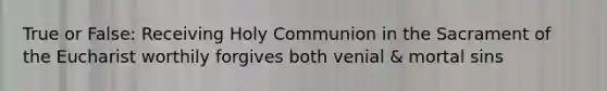 True or False: Receiving Holy Communion in the Sacrament of the Eucharist worthily forgives both venial & mortal sins