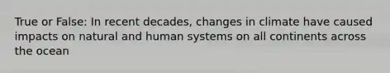 True or False: In recent decades, changes in climate have caused impacts on natural and human systems on all continents across the ocean