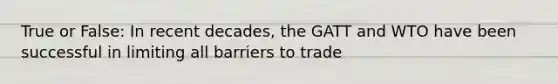 True or False: In recent decades, the GATT and WTO have been successful in limiting all barriers to trade