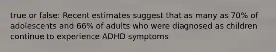 true or false: Recent estimates suggest that as many as 70% of adolescents and 66% of adults who were diagnosed as children continue to experience ADHD symptoms