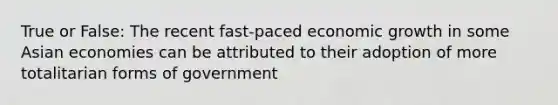 True or False: The recent fast-paced economic growth in some Asian economies can be attributed to their adoption of more totalitarian forms of government