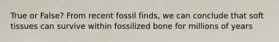 True or False? From recent fossil finds, we can conclude that soft tissues can survive within fossilized bone for millions of years