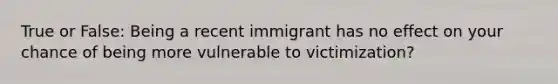 True or False: Being a recent immigrant has no effect on your chance of being more vulnerable to victimization?