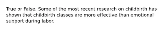 True or False. Some of the most recent research on childbirth has shown that childbirth classes are more effective than emotional support during labor.