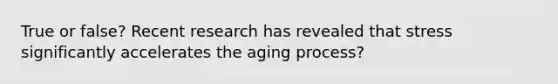 True or false? Recent research has revealed that stress significantly accelerates the aging process?