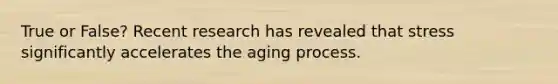 True or False? Recent research has revealed that stress significantly accelerates the aging process.