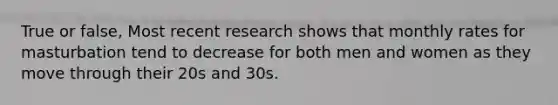 True or false, Most recent research shows that monthly rates for masturbation tend to decrease for both men and women as they move through their 20s and 30s.