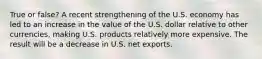 True or false? A recent strengthening of the U.S. economy has led to an increase in the value of the U.S. dollar relative to other currencies, making U.S. products relatively more expensive. The result will be a decrease in U.S. net exports.