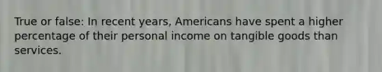 True or false: In recent years, Americans have spent a higher percentage of their personal income on tangible goods than services.