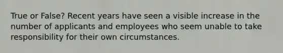 True or False? Recent years have seen a visible increase in the number of applicants and employees who seem unable to take responsibility for their own circumstances.