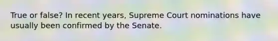 True or false? In recent years, Supreme Court nominations have usually been confirmed by the Senate.