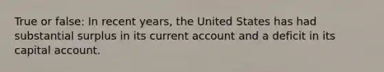 True or false: In recent years, the United States has had substantial surplus in its current account and a deficit in its capital account.