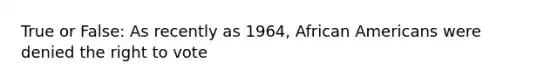 True or False: As recently as 1964, African Americans were denied the right to vote