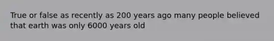 True or false as recently as 200 years ago many people believed that earth was only 6000 years old