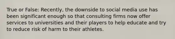 True or False: Recently, the downside to social media use has been significant enough so that consulting firms now offer services to universities and their players to help educate and try to reduce risk of harm to their athletes.