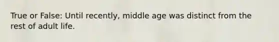 True or False: Until recently, middle age was distinct from the rest of adult life.