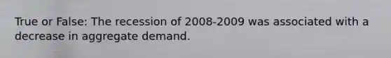 True or False: The recession of 2008-2009 was associated with a decrease in aggregate demand.