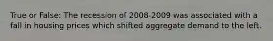 True or False: The recession of 2008-2009 was associated with a fall in housing prices which shifted aggregate demand to the left.