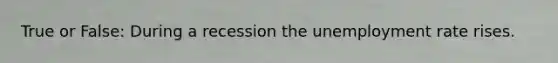 True or False: During a recession the unemployment rate rises.
