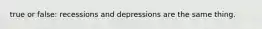 true or false: recessions and depressions are the same thing.