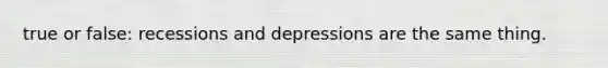 true or false: recessions and depressions are the same thing.