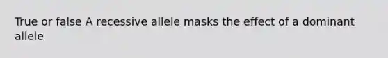 True or false A recessive allele masks the effect of a dominant allele