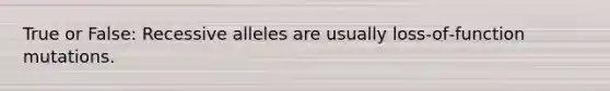 True or False: Recessive alleles are usually loss‐of‐function mutations.